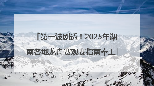 第一波剧透！2025年湖南各地龙舟赛观赛指南奉上