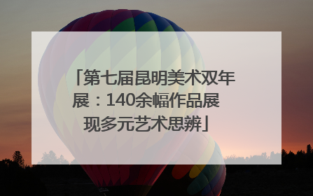 第七届昆明美术双年展：140余幅作品展现多元艺术思辨