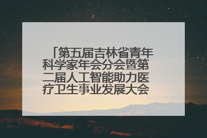 第五届吉林省青年科学家年会分会暨第二届人工智能助力医疗卫生事业发展大会在长春召开