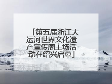 第五届浙江大运河世界文化遗产宣传周主场活动在绍兴启幕