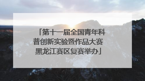 第十一届全国青年科普创新实验暨作品大赛黑龙江赛区复赛举办