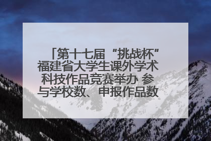 第十七届“挑战杯”福建省大学生课外学术科技作品竞赛举办 参与学校数、申报作品数创历史新高