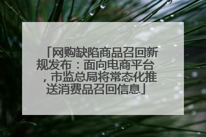 网购缺陷商品召回新规发布：面向电商平台，市监总局将常态化推送消费品召回信息