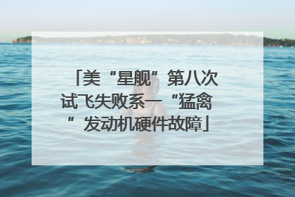 美“星舰”第八次试飞失败系一“猛禽”发动机硬件故障