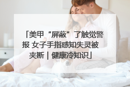 美甲“屏蔽”了触觉警报 女子手指感知失灵被夹断｜健康冷知识