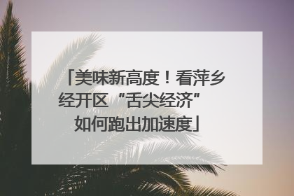 美味新高度！看萍乡经开区“舌尖经济” 如何跑出加速度