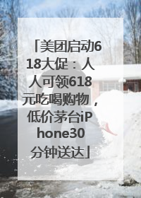 美团启动618大促：人人可领618元吃喝购物，低价茅台iPhone30分钟送达