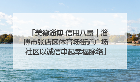 美德淄博 信用八景｜淄博市张店区体育场街道广场社区以诚信串起幸福脉络