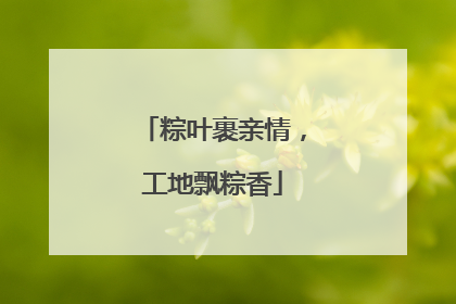 粽叶裹亲情，工地飘粽香