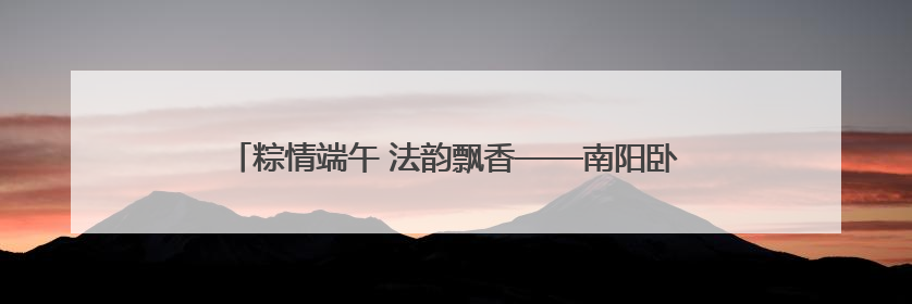 粽情端午 法韵飘香——南阳卧龙区法院开展端午节主题活动