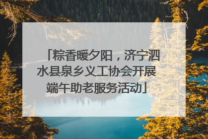 粽香暖夕阳，济宁泗水县泉乡义工协会开展端午助老服务活动