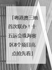 粤港澳三地首次联办！十五运会珠海赛区8个项目亮点抢先看