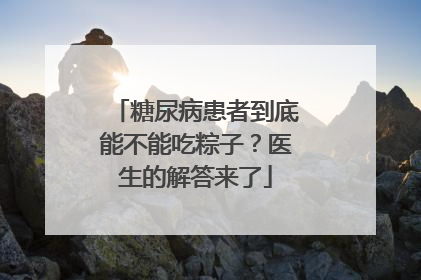 糖尿病患者到底能不能吃粽子？医生的解答来了