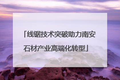 线锯技术突破助力南安石材产业高端化转型