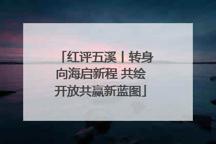 红评五溪丨转身向海启新程 共绘开放共赢新蓝图