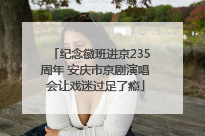 纪念徽班进京235周年 安庆市京剧演唱会让戏迷过足了瘾
