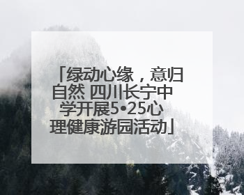 绿动心缘，意归自然 四川长宁中学开展5•25心理健康游园活动