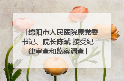 绵阳市人民医院原党委书记、院长陈斌 接受纪律审查和监察调查