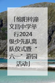 绵阳梓潼文昌中学举行2024级少先队离队仪式暨“六一”游园活动