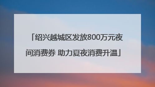 绍兴越城区发放800万元夜间消费券 助力夏夜消费升温