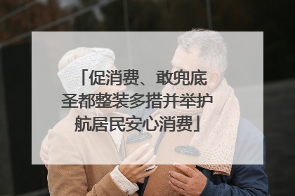 促消费、敢兜底 圣都整装多措并举护航居民安心消费