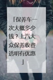保养车一次大概多少钱？上汽大众保养收费透明有优惠