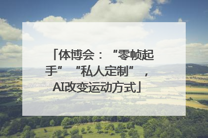 体博会：“零帧起手”“私人定制”，AI改变运动方式