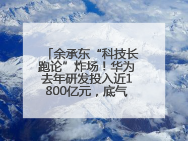 余承东“科技长跑论”炸场！华为去年研发投入近1800亿元，底气何在？