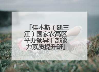 佳木斯（建三江）国家农高区举办领导干部能力素质提升班