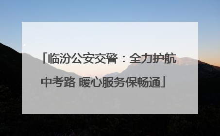 临汾公安交警：全力护航中考路 暖心服务保畅通