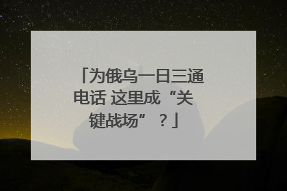 为俄乌一日三通电话 这里成“关键战场”？