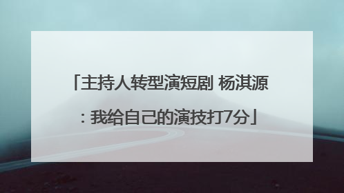 主持人转型演短剧 杨淇源：我给自己的演技打7分