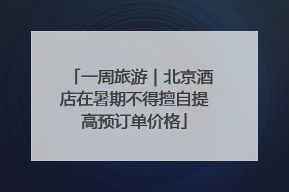 一周旅游｜北京酒店在暑期不得擅自提高预订单价格