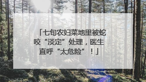 七旬农妇菜地里被蛇咬“淡定”处理，医生直呼“太危险”！