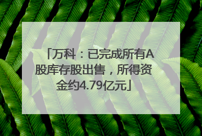 万科：已完成所有A股库存股出售，所得资金约4.79亿元