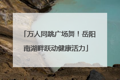 万人同跳广场舞！岳阳南湖畔跃动健康活力