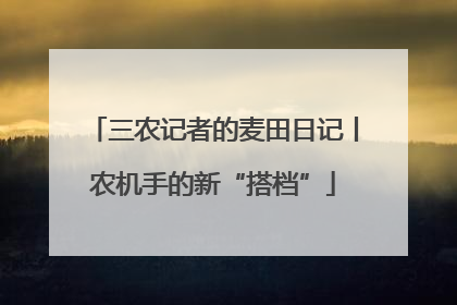三农记者的麦田日记丨农机手的新“搭档”