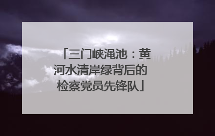 三门峡渑池：黄河水清岸绿背后的检察党员先锋队