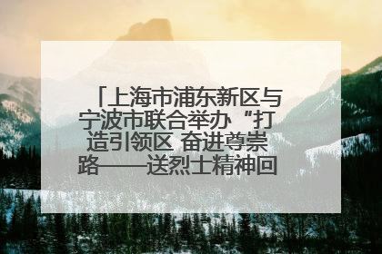 上海市浦东新区与宁波市联合举办“打造引领区 奋进尊崇路——送烈士精神回家乡”主题活动