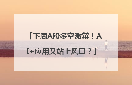 下周A股多空激辩！AI+应用又站上风口？