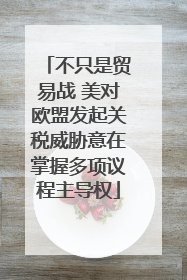 不只是贸易战 美对欧盟发起关税威胁意在掌握多项议程主导权