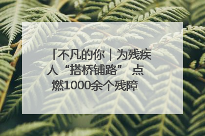不凡的你｜为残疾人“搭桥铺路” 点燃1000余个残障家庭的希望之光
