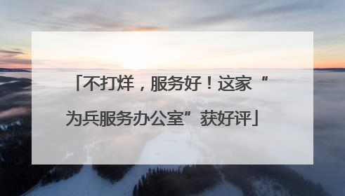 不打烊，服务好！这家“为兵服务办公室”获好评