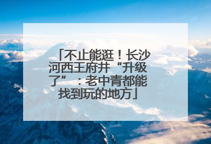 不止能逛！长沙河西王府井“升级了”：老中青都能找到玩的地方