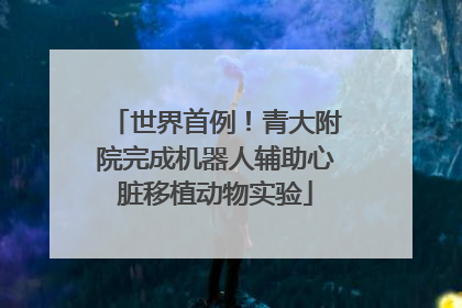 世界首例！青大附院完成机器人辅助心脏移植动物实验