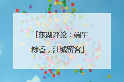 东湖评论：端午粽香，江城留客