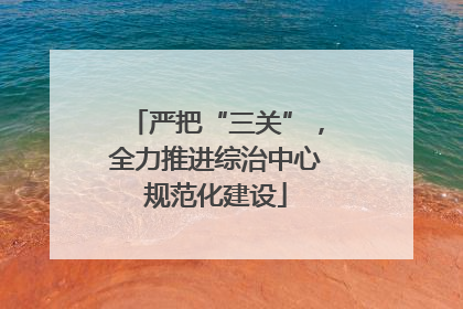 严把“三关”，全力推进综治中心规范化建设