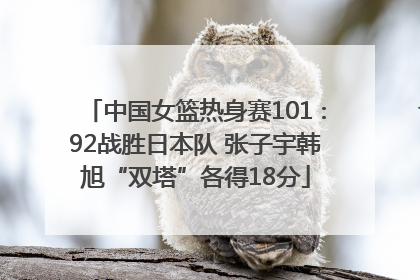 中国女篮热身赛101∶92战胜日本队 张子宇韩旭“双塔”各得18分