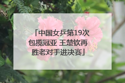 中国女乒第19次包揽冠亚 王楚钦再胜老对手进决赛