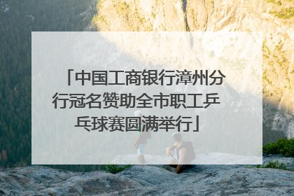 中国工商银行漳州分行冠名赞助全市职工乒乓球赛圆满举行